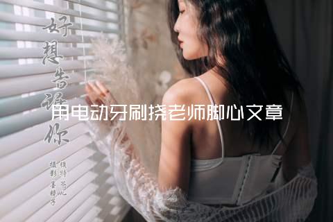 用电动牙刷挠老师脚心文章